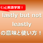 lastly but not leastlyの意味と使い方！例文もまとめ！